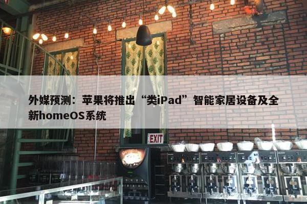 外媒预测：苹果将推出“类iPad”智能家居设备及全新homeOS系统