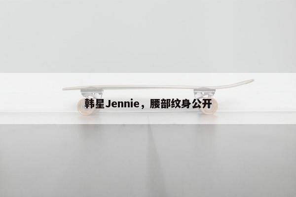 韩星Jennie，腰部纹身公开