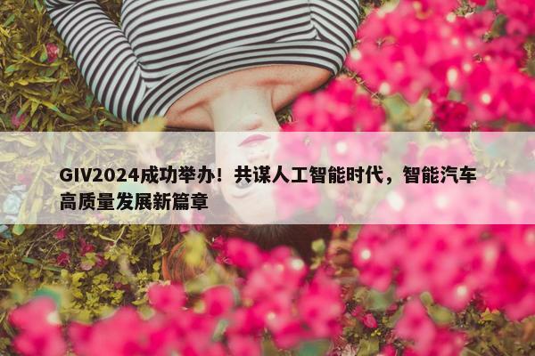 GIV2024成功举办！共谋人工智能时代，智能汽车高质量发展新篇章