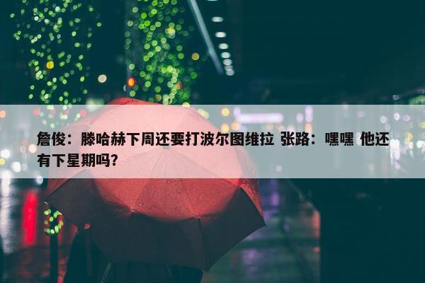 詹俊：滕哈赫下周还要打波尔图维拉 张路：嘿嘿 他还有下星期吗？