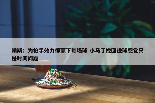 赖斯：为枪手效力得赢下每场球 小马丁找回进球感觉只是时间问题