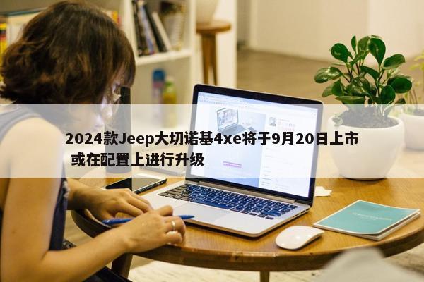 2024款Jeep大切诺基4xe将于9月20日上市 或在配置上进行升级