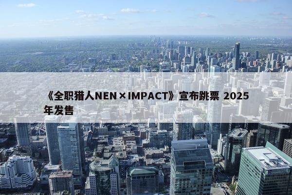 《全职猎人NEN×IMPACT》宣布跳票 2025年发售