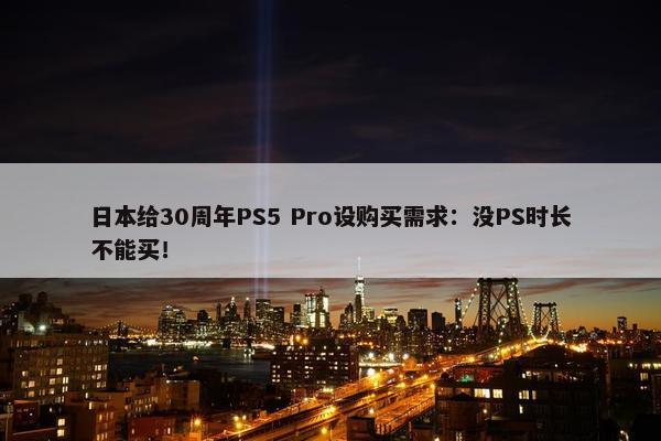 日本给30周年PS5 Pro设购买需求：没PS时长不能买！