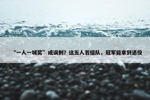 “一人一城奖”成讽刺？这五人若组队，冠军能拿到退役