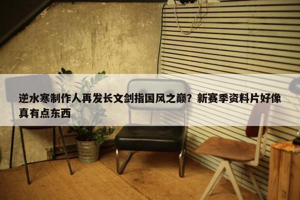 逆水寒制作人再发长文剑指国风之巅？新赛季资料片好像真有点东西