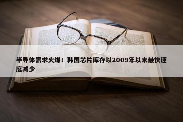 半导体需求火爆！韩国芯片库存以2009年以来最快速度减少