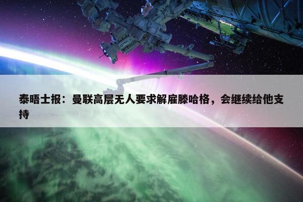 泰晤士报：曼联高层无人要求解雇滕哈格，会继续给他支持