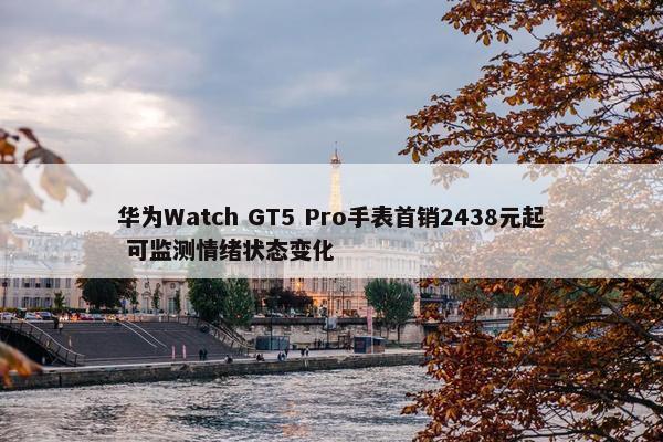 华为Watch GT5 Pro手表首销2438元起 可监测情绪状态变化