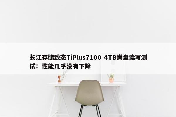 长江存储致态TiPlus7100 4TB满盘读写测试：性能几乎没有下降