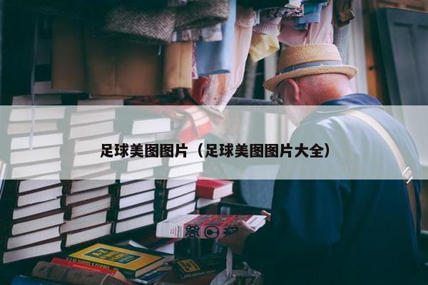 足球美图图片（足球美图图片大全）