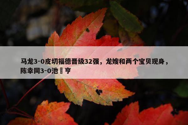 马龙3-0皮切福德晋级32强，龙嫂和两个宝贝现身，陈幸同3-0池旼亨