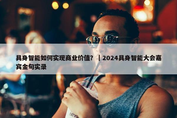 具身智能如何实现商业价值？｜2024具身智能大会嘉宾金句实录