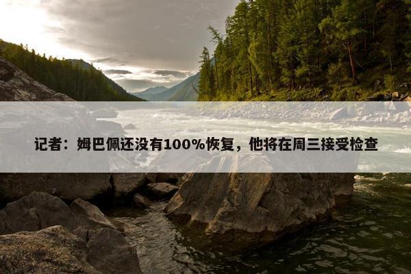 记者：姆巴佩还没有100%恢复，他将在周三接受检查