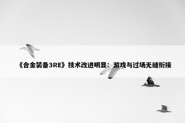 《合金装备3RE》技术改进明显：游戏与过场无缝衔接