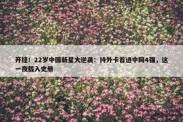 开挂！22岁中国新星大逆袭：持外卡首进中网4强，这一夜载入史册