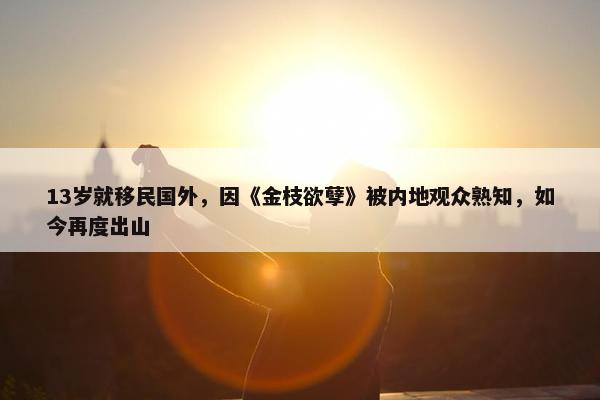 13岁就移民国外，因《金枝欲孽》被内地观众熟知，如今再度出山