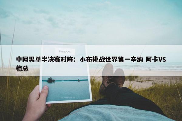 中网男单半决赛对阵：小布挑战世界第一辛纳 阿卡VS梅总