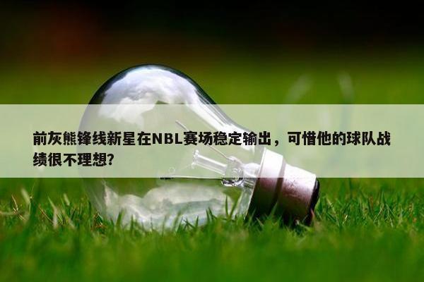 前灰熊锋线新星在NBL赛场稳定输出，可惜他的球队战绩很不理想？