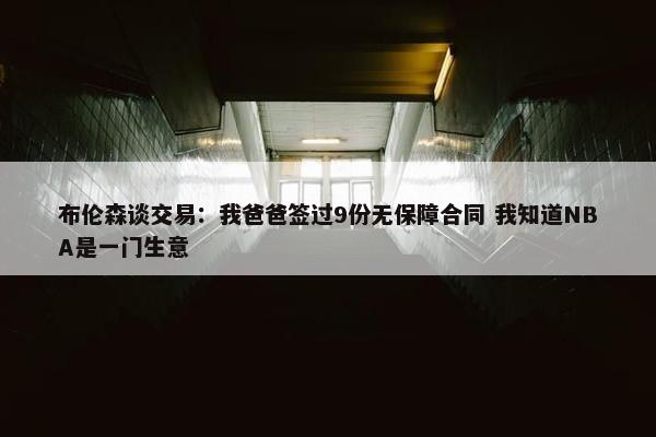 布伦森谈交易：我爸爸签过9份无保障合同 我知道NBA是一门生意