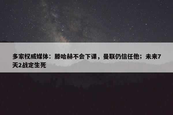 多家权威媒体：滕哈赫不会下课，曼联仍信任他；未来7天2战定生死