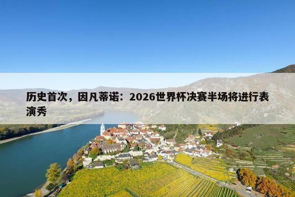 历史首次，因凡蒂诺：2026世界杯决赛半场将进行表演秀