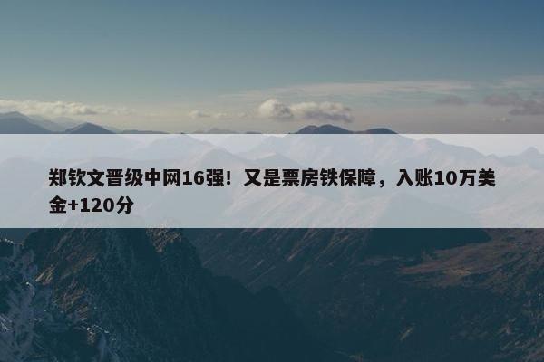 郑钦文晋级中网16强！又是票房铁保障，入账10万美金+120分