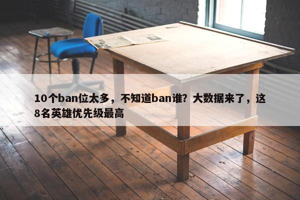 10个ban位太多，不知道ban谁？大数据来了，这8名英雄优先级最高