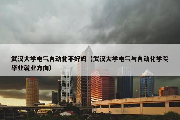 武汉大学电气自动化不好吗（武汉大学电气与自动化学院毕业就业方向）