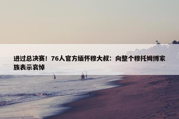 进过总决赛！76人官方缅怀穆大叔：向整个穆托姆博家族表示哀悼