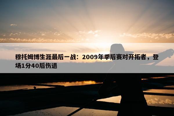 穆托姆博生涯最后一战：2009年季后赛对开拓者，登场1分40后伤退