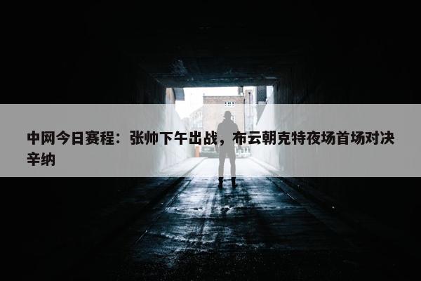 中网今日赛程：张帅下午出战，布云朝克特夜场首场对决辛纳