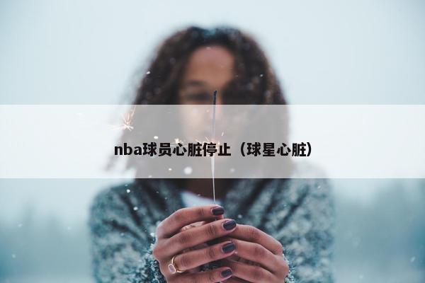 nba球员心脏停止（球星心脏）