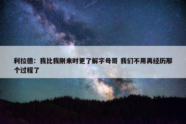 利拉德：我比我刚来时更了解字母哥 我们不用再经历那个过程了