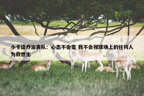 小卡谈乔治离队：心态不会变 我不会视球场上的任何人为救世主