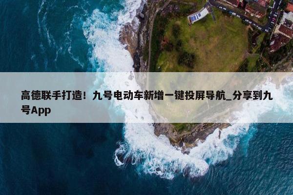 高德联手打造！九号电动车新增一键投屏导航_分享到九号App