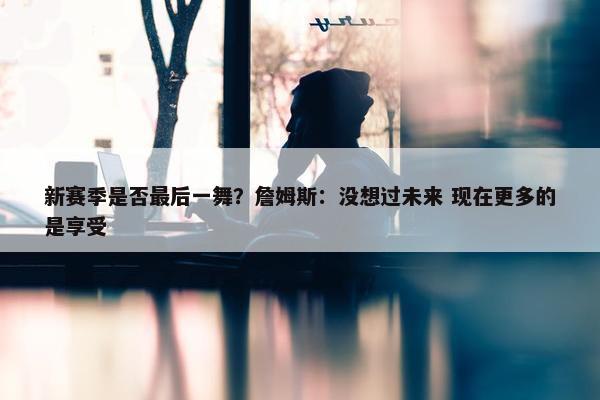 新赛季是否最后一舞？詹姆斯：没想过未来 现在更多的是享受