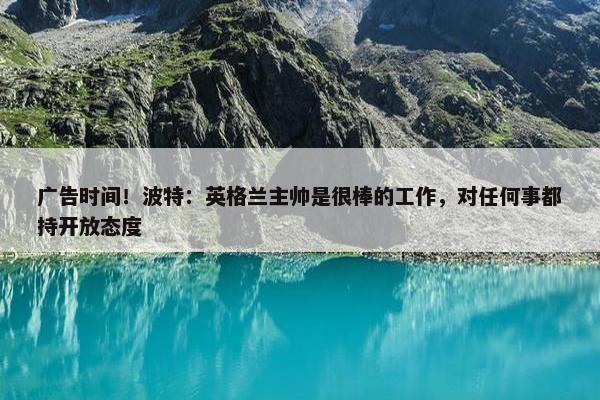 广告时间！波特：英格兰主帅是很棒的工作，对任何事都持开放态度