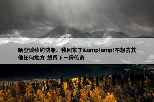 哈登谈续约快船：我回家了&amp;不想去其他任何地方 想留下一份传奇