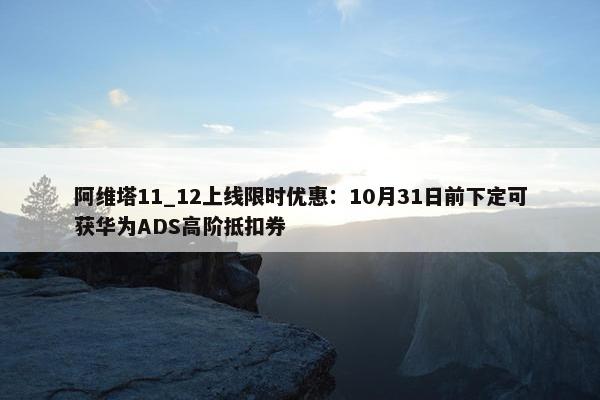 阿维塔11_12上线限时优惠：10月31日前下定可获华为ADS高阶抵扣券