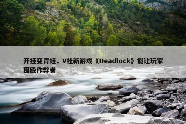 开挂变青蛙，V社新游戏《Deadlock》能让玩家围殴作弊者