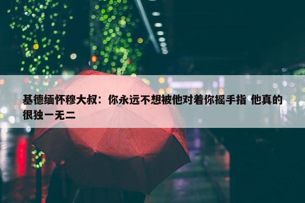 基德缅怀穆大叔：你永远不想被他对着你摇手指 他真的很独一无二