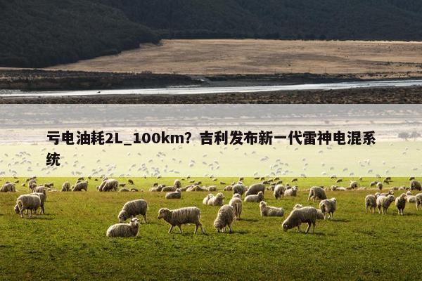 亏电油耗2L_100km？吉利发布新一代雷神电混系统