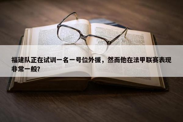 福建队正在试训一名一号位外援，然而他在法甲联赛表现非常一般？