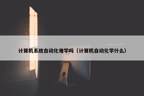 计算机系统自动化难学吗（计算机自动化学什么）