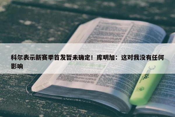 科尔表示新赛季首发暂未确定！库明加：这对我没有任何影响