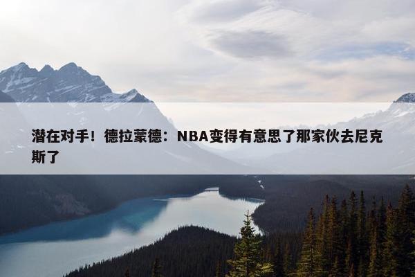 潜在对手！德拉蒙德：NBA变得有意思了那家伙去尼克斯了