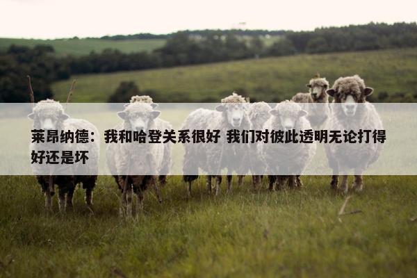 莱昂纳德：我和哈登关系很好 我们对彼此透明无论打得好还是坏