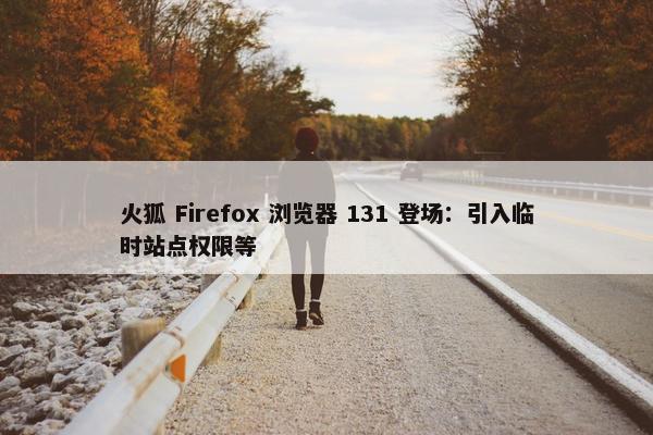 火狐 Firefox 浏览器 131 登场：引入临时站点权限等