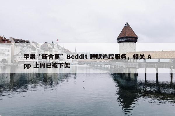 苹果“断舍离”Beddit 睡眠追踪服务，相关 App 上周已被下架